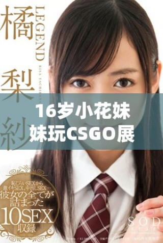16岁小花妹妹玩CSGO展现非凡技巧与魅力