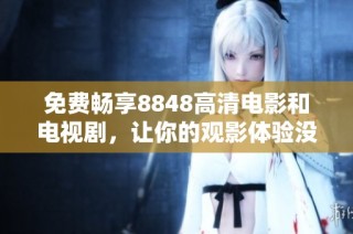 免费畅享8848高清电影和电视剧，让你的观影体验没有限制