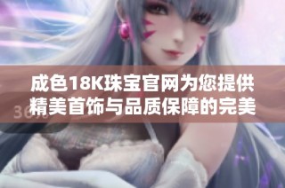 成色18K珠宝官网为您提供精美首饰与品质保障的完美购物体验