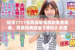 畅享7777影院海量电视剧免费观看，尽览经典动画《哪吒》资源