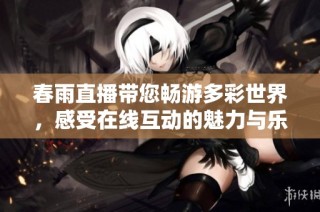 春雨直播带您畅游多彩世界，感受在线互动的魅力与乐趣