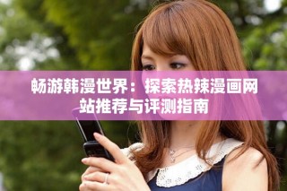 畅游韩漫世界：探索热辣漫画网站推荐与评测指南