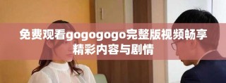 免费观看gogogogo完整版视频畅享精彩内容与剧情