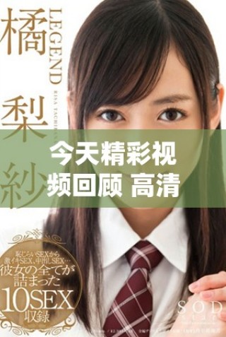 今天精彩视频回顾 高清画质尽享视听盛宴
