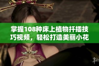 掌握108种床上植物扦插技巧视频，轻松打造美丽小花园