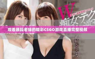 观看暴躁老妹的精彩CSGO游戏直播完整视频