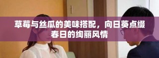 草莓与丝瓜的美味搭配，向日葵点缀春日的绚丽风情