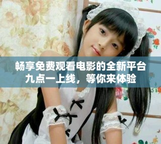 畅享免费观看电影的全新平台九点一上线，等你来体验