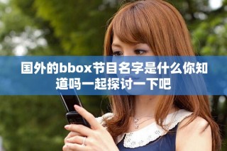 国外的bbox节目名字是什么你知道吗一起探讨一下吧