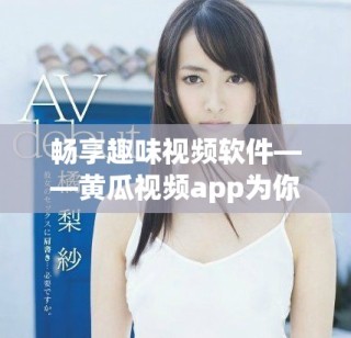 畅享趣味视频软件——黄瓜视频app为你带来无限精彩体验