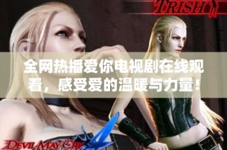 全网热播爱你电视剧在线观看，感受爱的温暖与力量！