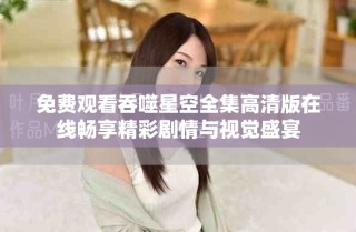 免费观看吞噬星空全集高清版在线畅享精彩剧情与视觉盛宴