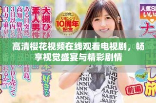 高清樱花视频在线观看电视剧，畅享视觉盛宴与精彩剧情