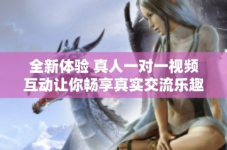 全新体验 真人一对一视频互动让你畅享真实交流乐趣