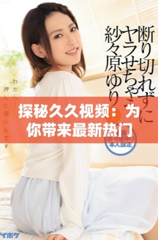 探秘久久视频：为你带来最新热门影视内容的全新体验