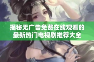 揭秘无广告免费在线观看的最新热门电视剧推荐大全