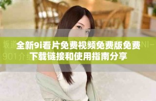 全新9i看片免费视频免费版免费下载链接和使用指南分享