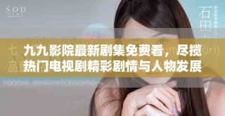九九影院最新剧集免费看，尽揽热门电视剧精彩剧情与人物发展