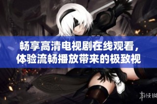 畅享高清电视剧在线观看，体验流畅播放带来的极致视听盛宴
