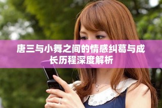 唐三与小舞之间的情感纠葛与成长历程深度解析