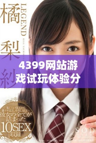 4399网站游戏试玩体验分享，畅游无限乐趣与精彩内容
