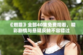 《燃罪》全部40集免费观看，精彩剧情与悬疑反转不容错过