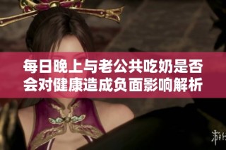 每日晚上与老公共吃奶是否会对健康造成负面影响解析