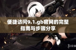 便捷访问9.1.gb官网的完整指南与步骤分享