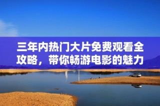 三年内热门大片免费观看全攻略，带你畅游电影的魅力世界