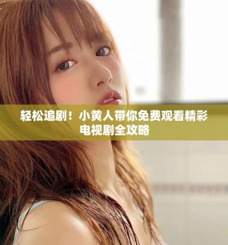 轻松追剧！小黄人带你免费观看精彩电视剧全攻略