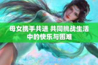 母女携手共进 共同挑战生活中的快乐与困难