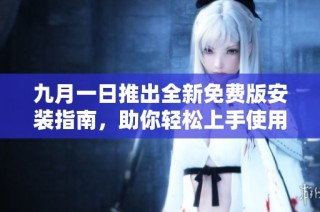 九月一日推出全新免费版安装指南，助你轻松上手使用