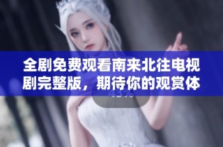 全剧免费观看南来北往电视剧完整版，期待你的观赏体验