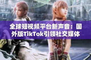 全球短视频平台新声音：国外版TikTok引领社交媒体新潮流