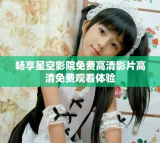 畅享星空影院免费高清影片高清免费观看体验