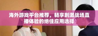 海外游戏平台推荐，畅享刺激战场直播体验的绝佳应用选择