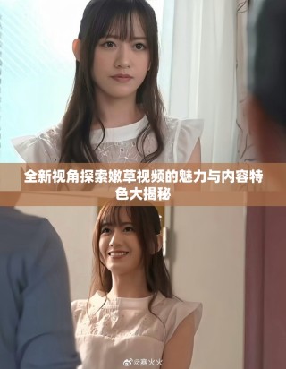 全新视角探索嫩草视频的魅力与内容特色大揭秘