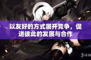 以友好的方式展开竞争，促进彼此的发展与合作