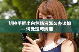 胡桃手抠出白色粘液怎么办该如何处理与清洁