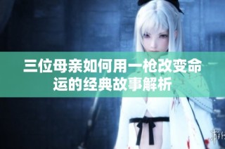 三位母亲如何用一枪改变命运的经典故事解析