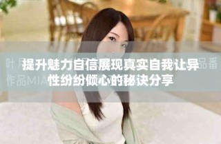 提升魅力自信展现真实自我让异性纷纷倾心的秘诀分享