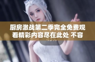厨房激战第二季完全免费观看精彩内容尽在此处 不容错过