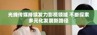 光线传媒持续发力影视领域 不断探索多元化发展新路径