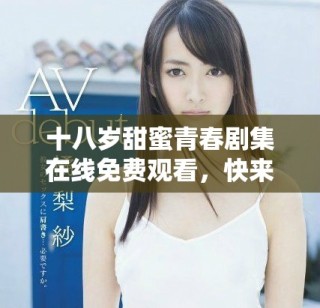 十八岁甜蜜青春剧集在线免费观看，快来一起追剧吧