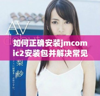 如何正确安装jmcomic2安装包并解决常见问题指南