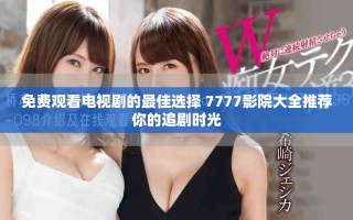 免费观看电视剧的最佳选择 7777影院大全推荐你的追剧时光