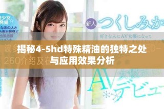 揭秘4-5hd特殊精油的独特之处与应用效果分析