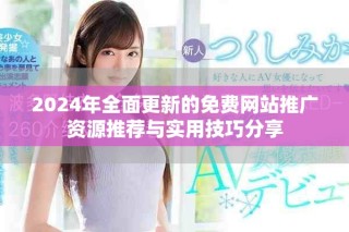 2024年全面更新的免费网站推广资源推荐与实用技巧分享