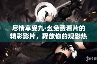 尽情享受九·幺免费看片的精彩影片，释放你的观影热情吧