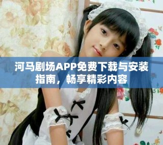 河马剧场APP免费下载与安装指南，畅享精彩内容